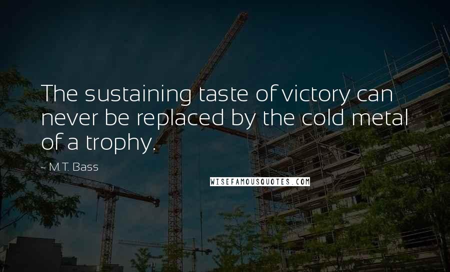 M.T. Bass quotes: The sustaining taste of victory can never be replaced by the cold metal of a trophy.