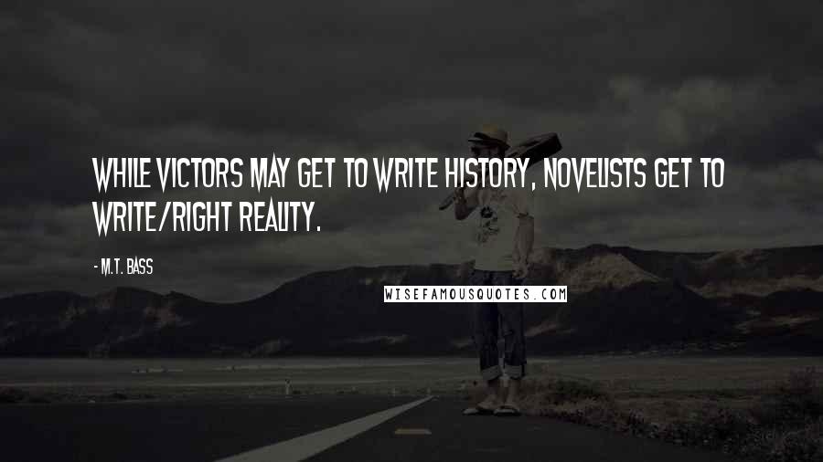 M.T. Bass quotes: While victors may get to write history, novelists get to write/right reality.