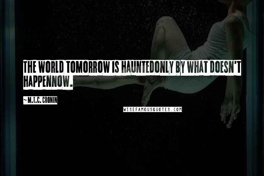 M.T.C. Cronin quotes: The world tomorrow is hauntedonly by what doesn't happennow.