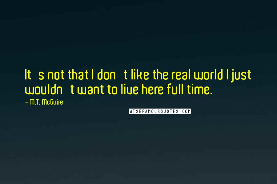 M.T. McGuire quotes: It's not that I don't like the real world I just wouldn't want to live here full time.