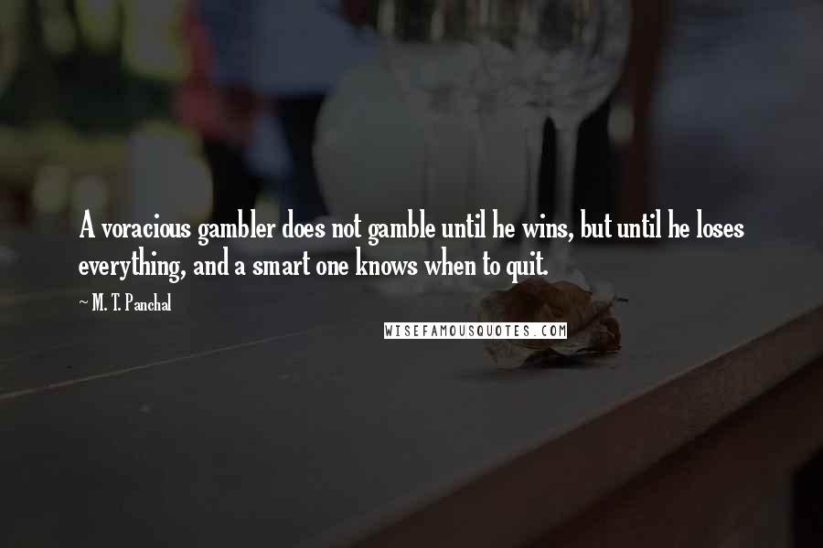 M. T. Panchal quotes: A voracious gambler does not gamble until he wins, but until he loses everything, and a smart one knows when to quit.