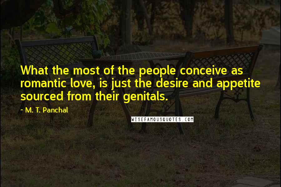 M. T. Panchal quotes: What the most of the people conceive as romantic love, is just the desire and appetite sourced from their genitals.