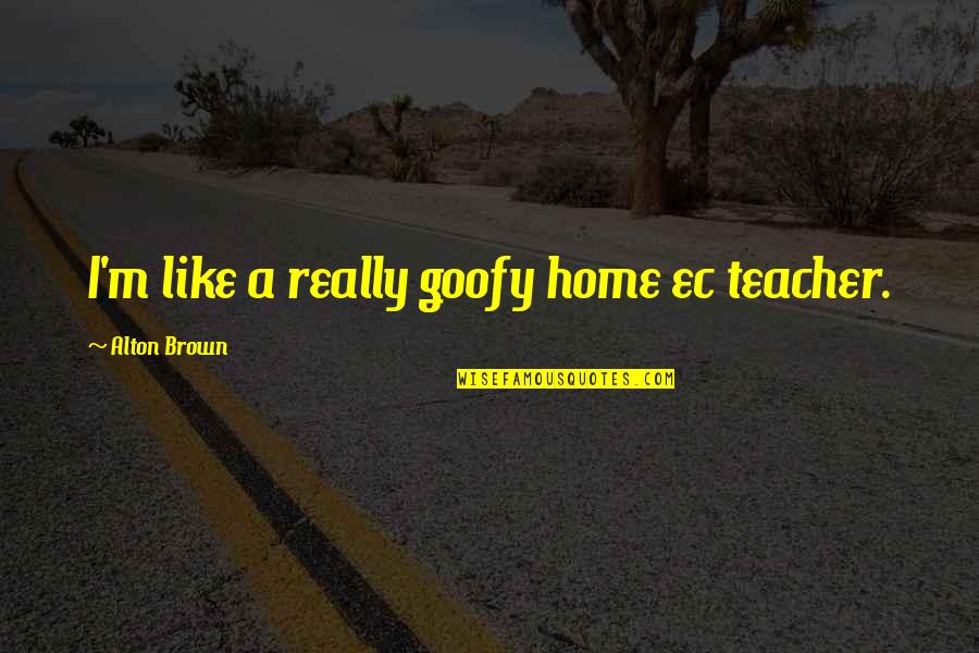 M Teacher Quotes By Alton Brown: I'm like a really goofy home ec teacher.