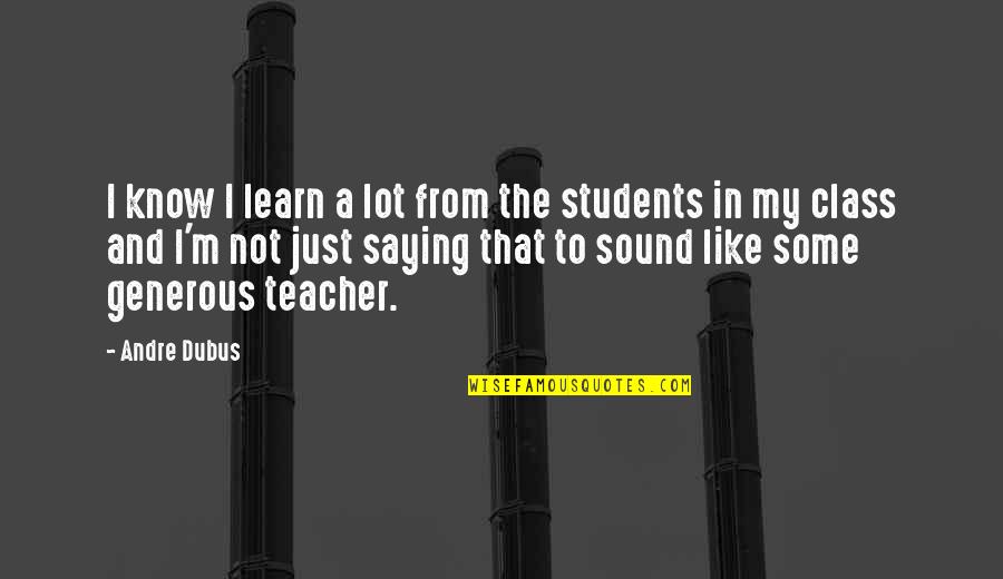 M Teacher Quotes By Andre Dubus: I know I learn a lot from the