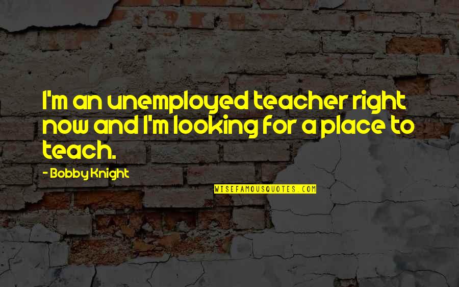 M Teacher Quotes By Bobby Knight: I'm an unemployed teacher right now and I'm
