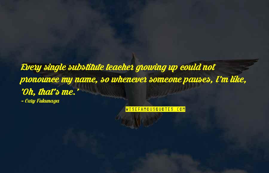 M Teacher Quotes By Cary Fukunaga: Every single substitute teacher growing up could not
