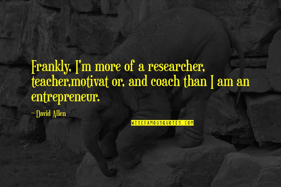 M Teacher Quotes By David Allen: Frankly, I'm more of a researcher, teacher,motivat or,
