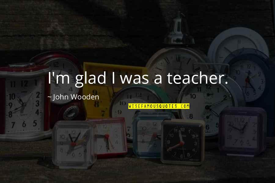 M Teacher Quotes By John Wooden: I'm glad I was a teacher.