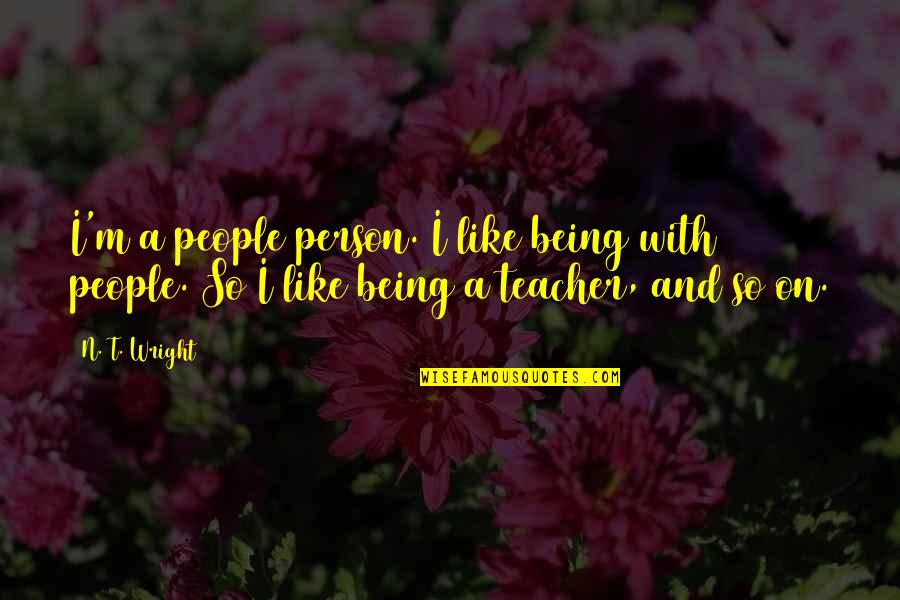 M Teacher Quotes By N. T. Wright: I'm a people person. I like being with