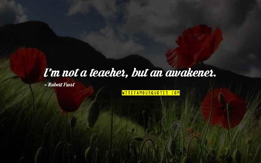 M Teacher Quotes By Robert Frost: I'm not a teacher, but an awakener.