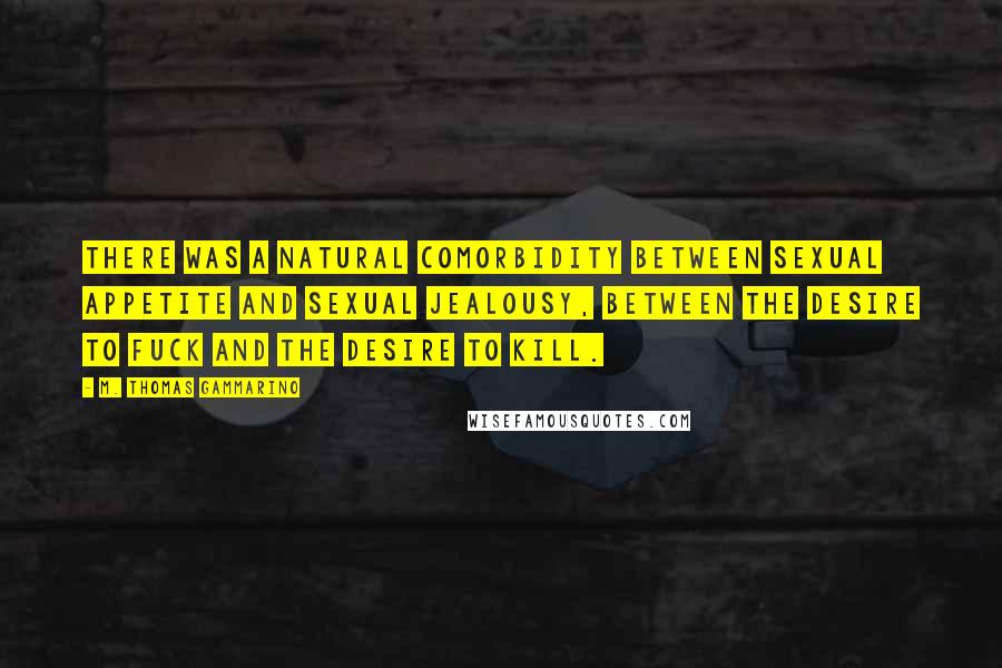 M. Thomas Gammarino quotes: There was a natural comorbidity between sexual appetite and sexual jealousy, between the desire to fuck and the desire to kill.