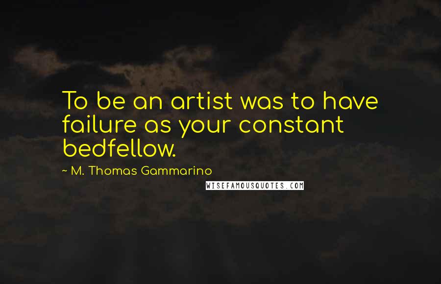 M. Thomas Gammarino quotes: To be an artist was to have failure as your constant bedfellow.