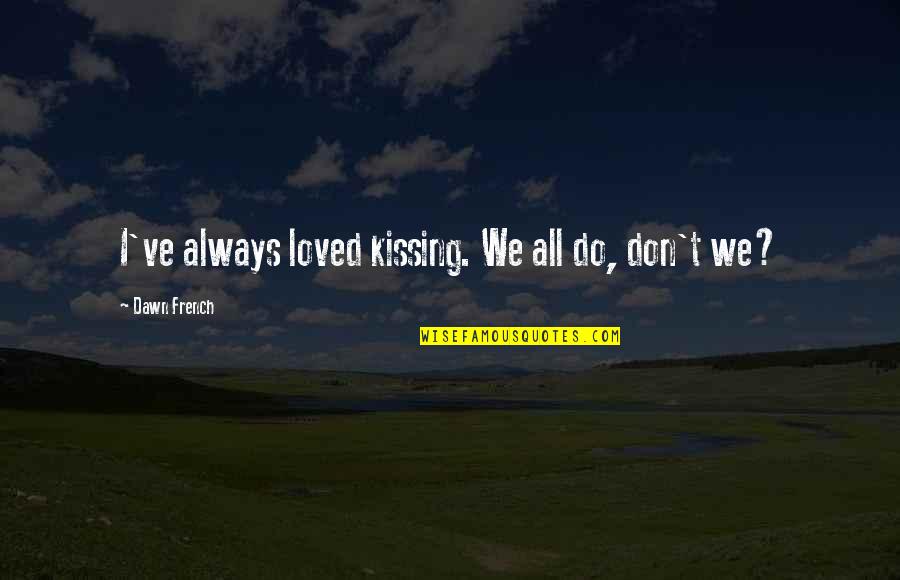 M Tinent Quotes By Dawn French: I've always loved kissing. We all do, don't M Tinent Quotes By Dawn French: I've always loved kissing. We all do, don't