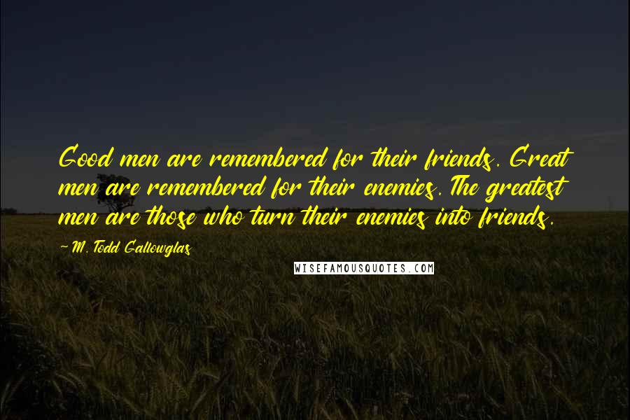 M. Todd Gallowglas quotes: Good men are remembered for their friends. Great men are remembered for their enemies. The greatest men are those who turn their enemies into friends.