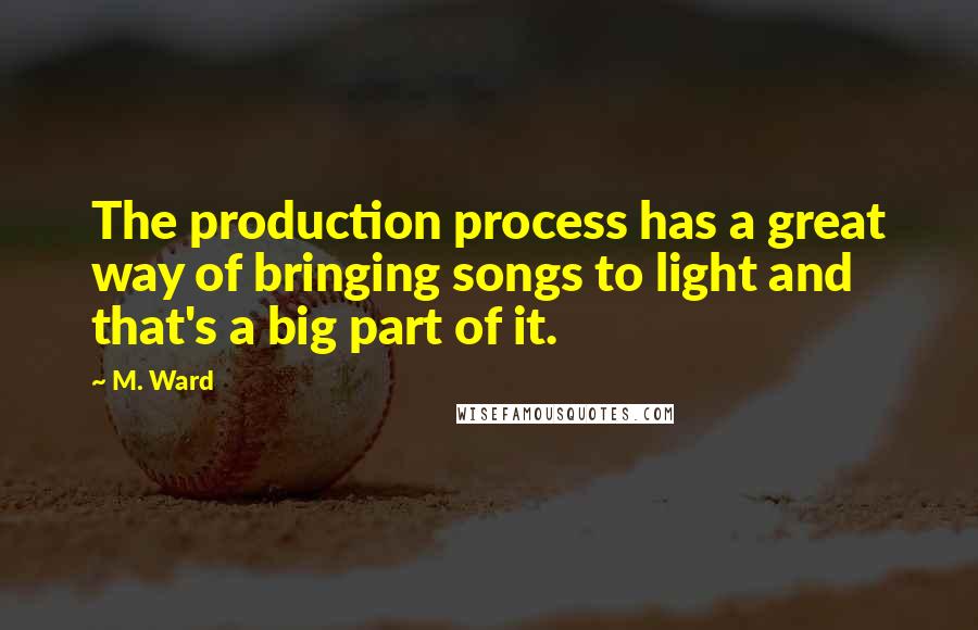 M. Ward quotes: The production process has a great way of bringing songs to light and that's a big part of it.