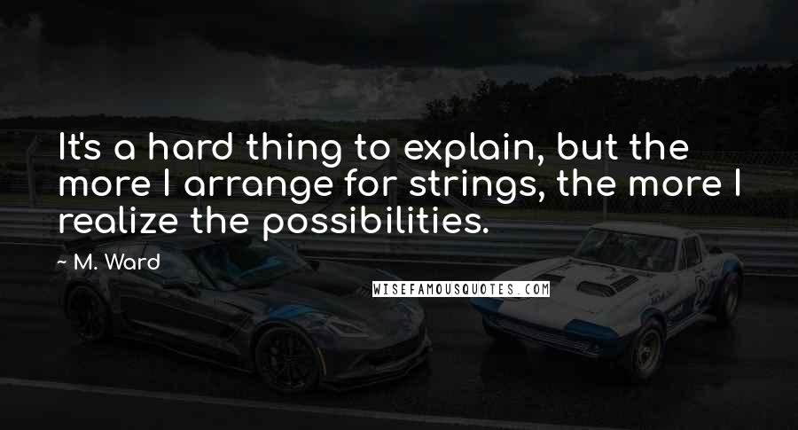 M. Ward quotes: It's a hard thing to explain, but the more I arrange for strings, the more I realize the possibilities.