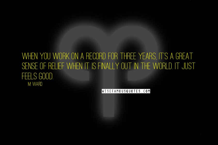 M. Ward quotes: When you work on a record for three years, it's a great sense of relief when it is finally out in the world. It just feels good.