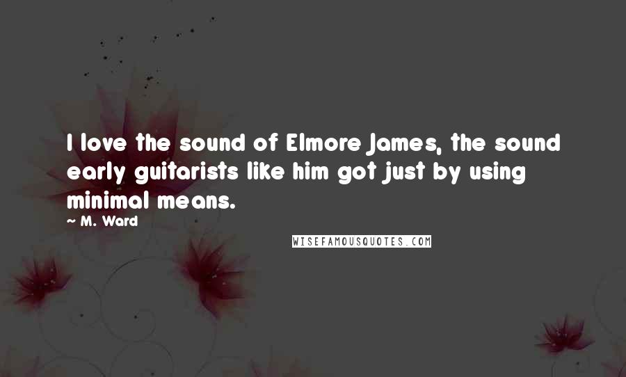 M. Ward quotes: I love the sound of Elmore James, the sound early guitarists like him got just by using minimal means.