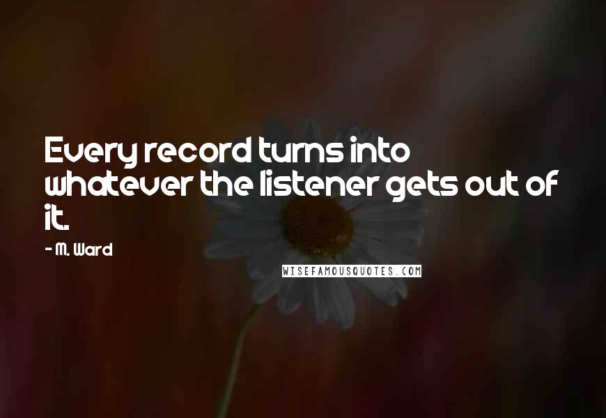 M. Ward quotes: Every record turns into whatever the listener gets out of it.