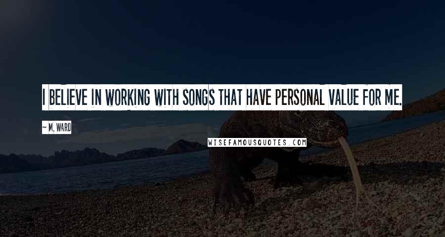 M. Ward quotes: I believe in working with songs that have personal value for me.