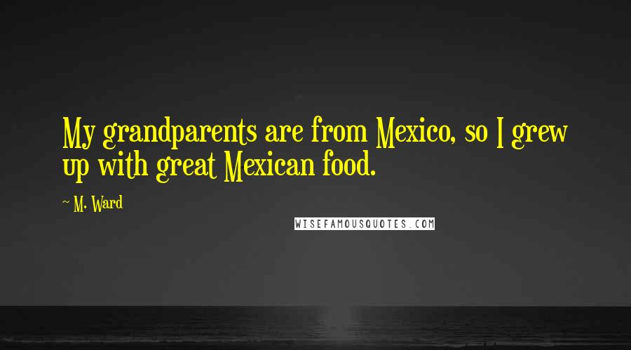 M. Ward quotes: My grandparents are from Mexico, so I grew up with great Mexican food.