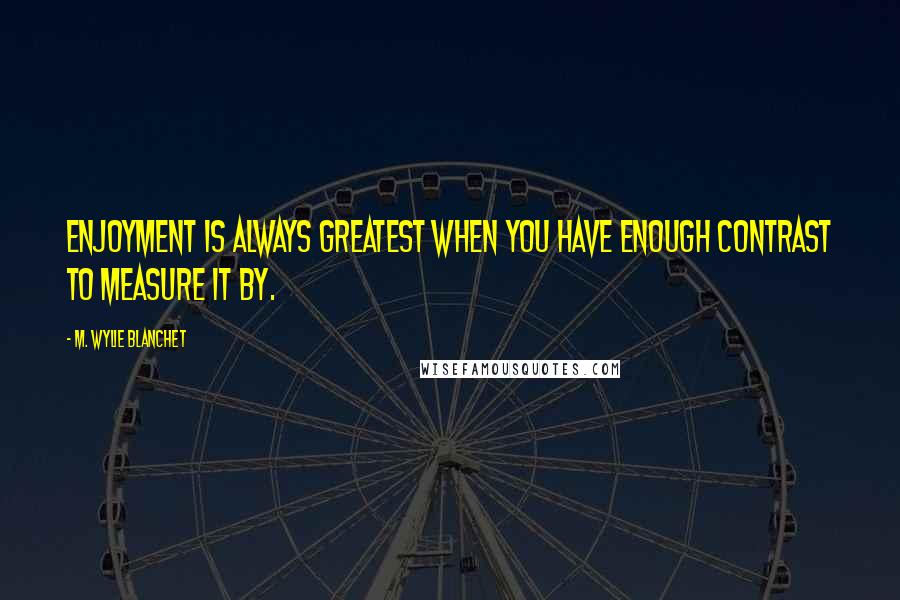 M. Wylie Blanchet quotes: Enjoyment is always greatest when you have enough contrast to measure it by.