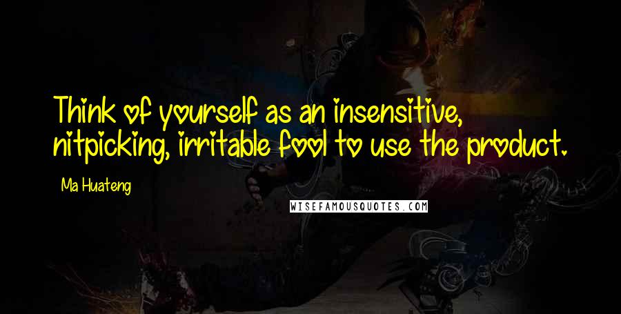 Ma Huateng quotes: Think of yourself as an insensitive, nitpicking, irritable fool to use the product.