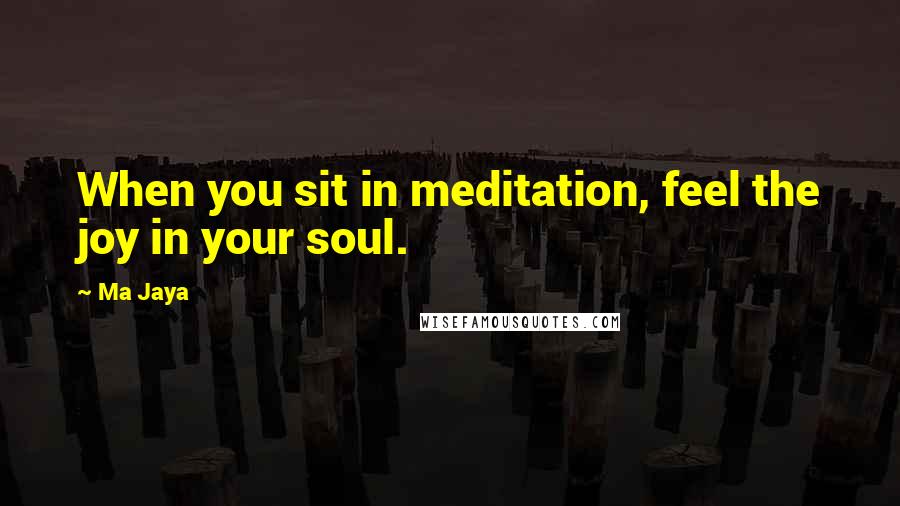 Ma Jaya quotes: When you sit in meditation, feel the joy in your soul.