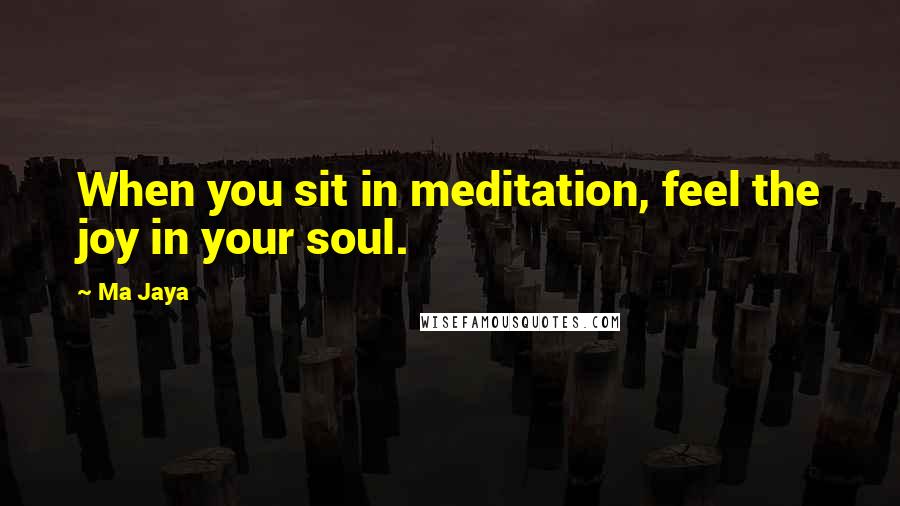Ma Jaya quotes: When you sit in meditation, feel the joy in your soul. Ma Jaya quotes: When you sit in meditation, feel the joy in your soul.