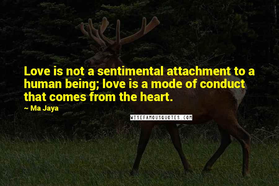 Ma Jaya quotes: Love is not a sentimental attachment to a human being; love is a mode of conduct that comes from the heart. Ma Jaya quotes: Love is not a sentimental attachment to a human being; love is a mode of conduct that comes from the heart.