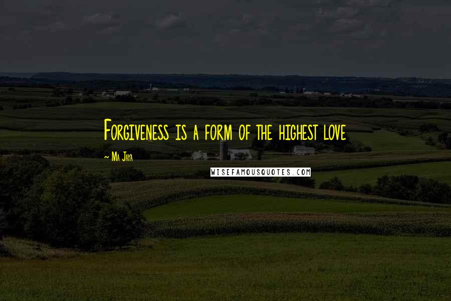 Ma Jaya quotes: Forgiveness is a form of the highest love Ma Jaya quotes: Forgiveness is a form of the highest love