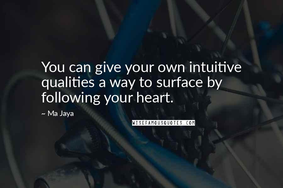 Ma Jaya quotes: You can give your own intuitive qualities a way to surface by following your heart. Ma Jaya quotes: You can give your own intuitive qualities a way to surface by following your heart.