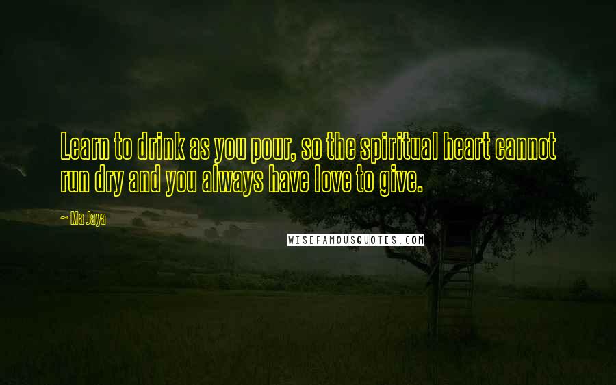 Ma Jaya quotes: Learn to drink as you pour, so the spiritual heart cannot run dry and you always have love to give. Ma Jaya quotes: Learn to drink as you pour, so the spiritual heart cannot run dry and you always have love to give.