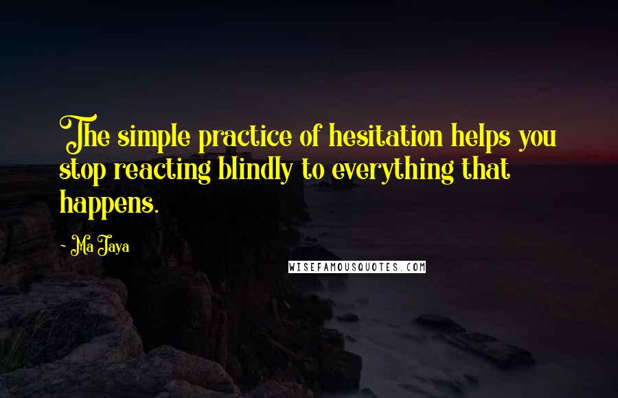 Ma Jaya quotes: The simple practice of hesitation helps you stop reacting blindly to everything that happens.