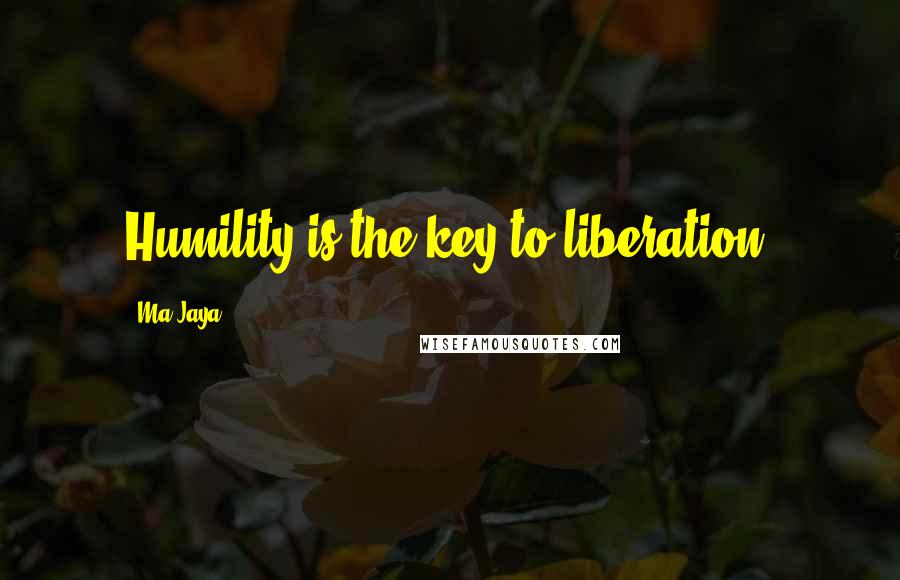 Ma Jaya quotes: Humility is the key to liberation. Ma Jaya quotes: Humility is the key to liberation.