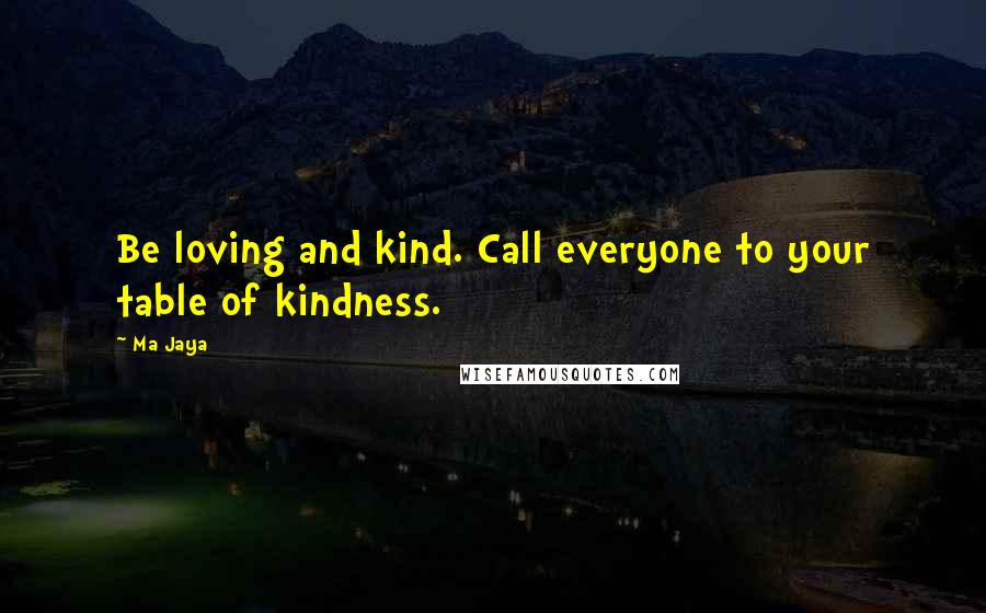 Ma Jaya quotes: Be loving and kind. Call everyone to your table of kindness.
