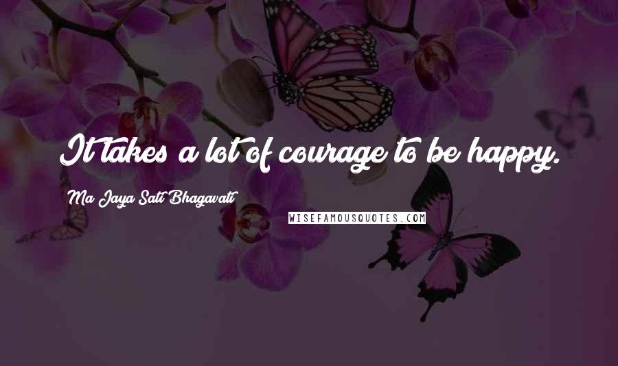 Ma Jaya Sati Bhagavati quotes: It takes a lot of courage to be happy.