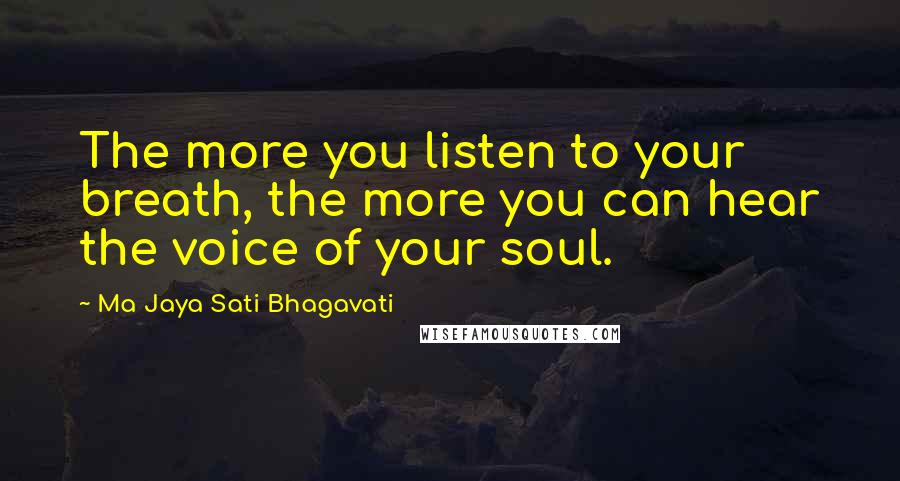 Ma Jaya Sati Bhagavati quotes: The more you listen to your breath, the more you can hear the voice of your soul.