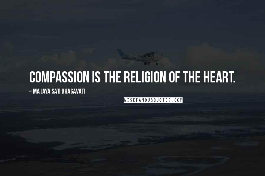 Ma Jaya Sati Bhagavati quotes: Compassion is the religion of the heart.