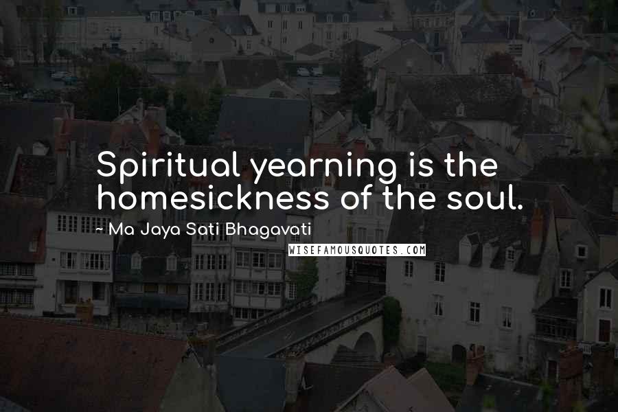 Ma Jaya Sati Bhagavati quotes: Spiritual yearning is the homesickness of the soul.