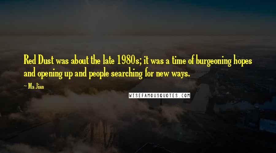 Ma Jian quotes: Red Dust was about the late 1980s; it was a time of burgeoning hopes and opening up and people searching for new ways. Ma Jian quotes: Red Dust was about the late 1980s; it was a time of burgeoning hopes and opening up and people searching for new ways.