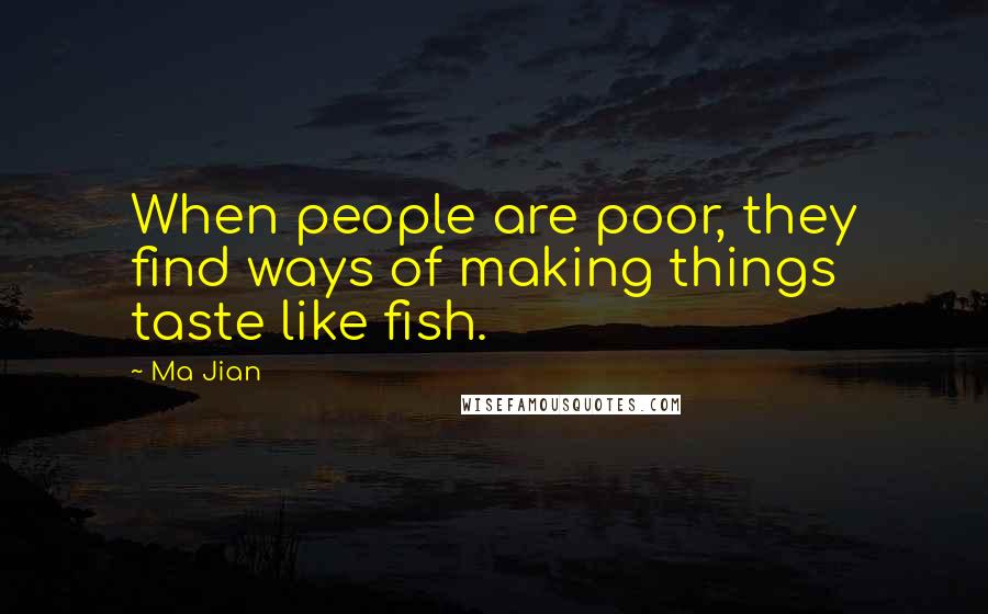 Ma Jian quotes: When people are poor, they find ways of making things taste like fish.