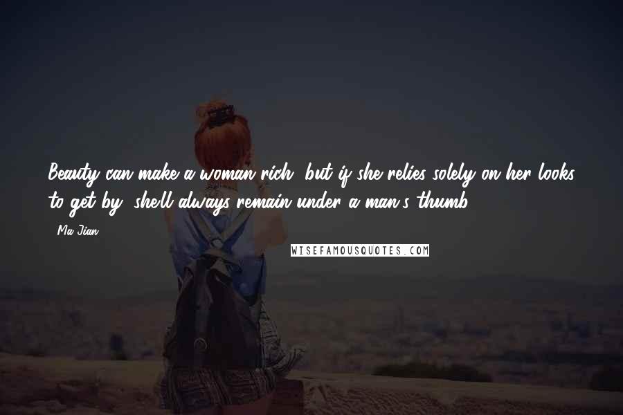 Ma Jian quotes: Beauty can make a woman rich, but if she relies solely on her looks to get by, she'll always remain under a man's thumb. Ma Jian quotes: Beauty can make a woman rich, but if she relies solely on her looks to get by, she'll always remain under a man's thumb.
