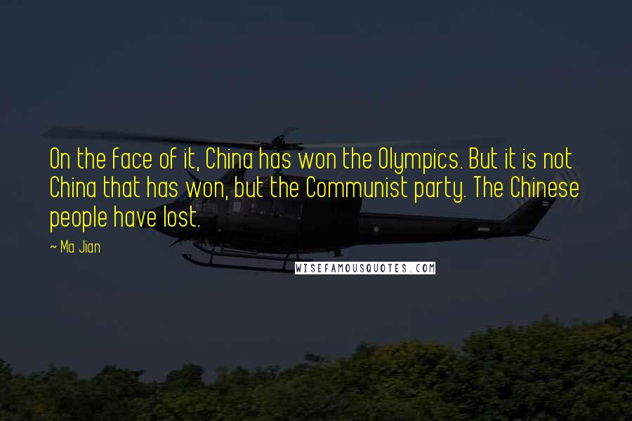 Ma Jian quotes: On the face of it, China has won the Olympics. But it is not China that has won, but the Communist party. The Chinese people have lost. Ma Jian quotes: On the face of it, China has won the Olympics. But it is not China that has won, but the Communist party. The Chinese people have lost.
