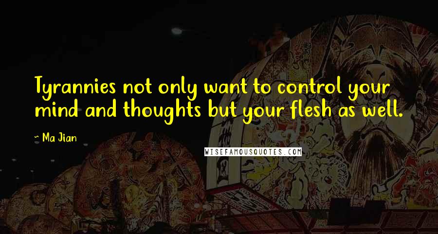 Ma Jian quotes: Tyrannies not only want to control your mind and thoughts but your flesh as well.