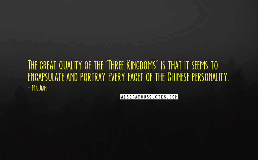 Ma Jian quotes: The great quality of the 'Three Kingdoms' is that it seems to encapsulate and portray every facet of the Chinese personality. Ma Jian quotes: The great quality of the 'Three Kingdoms' is that it seems to encapsulate and portray every facet of the Chinese personality.