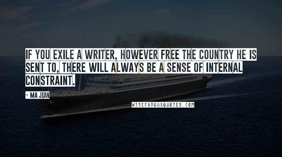 Ma Jian quotes: If you exile a writer, however free the country he is sent to, there will always be a sense of internal constraint. Ma Jian quotes: If you exile a writer, however free the country he is sent to, there will always be a sense of internal constraint.