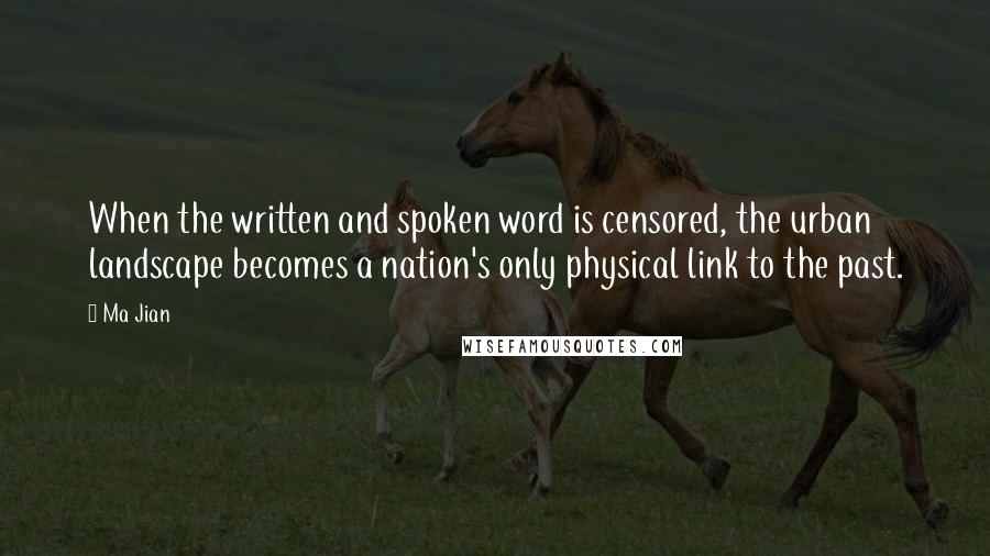 Ma Jian quotes: When the written and spoken word is censored, the urban landscape becomes a nation's only physical link to the past. Ma Jian quotes: When the written and spoken word is censored, the urban landscape becomes a nation's only physical link to the past.