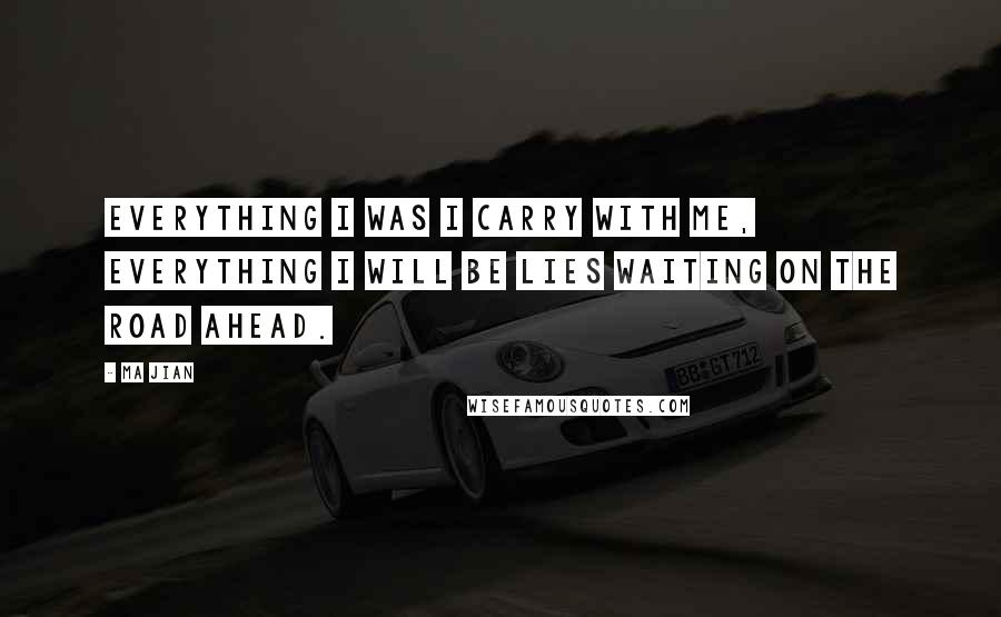 Ma Jian quotes: Everything I was I carry with me, everything I will be lies waiting on the road ahead.