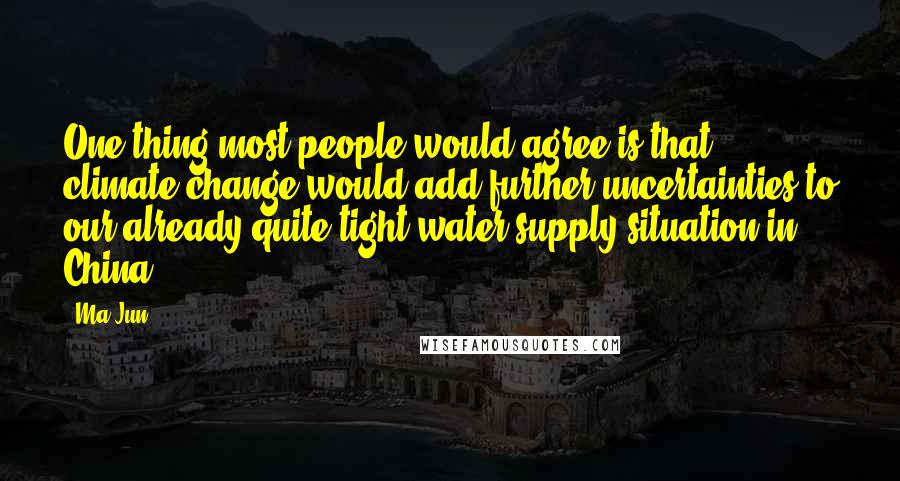 Ma Jun quotes: One thing most people would agree is that climate change would add further uncertainties to our already quite tight water supply situation in China.